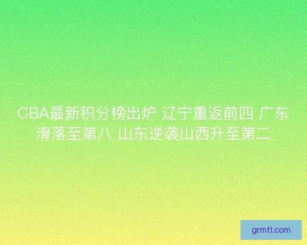 CBA最新积分榜出炉 辽宁重返前四 广东滑落至第八 山东逆袭山西升至第二 CBA最新积分榜出炉 辽宁重返前四 广东滑落至第八 山东逆袭山西升至第二