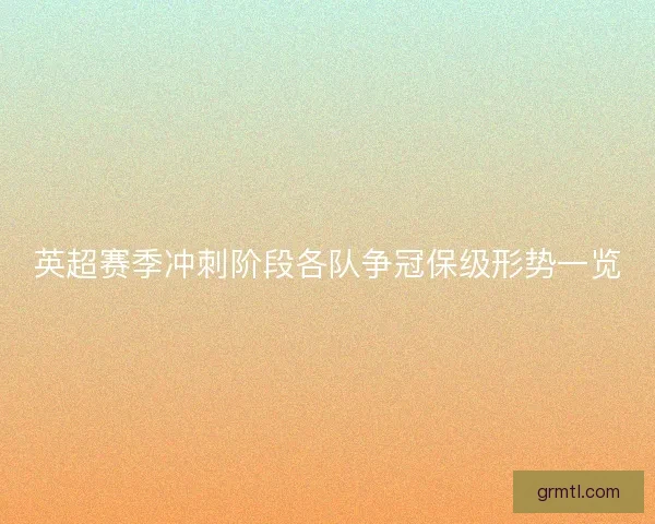 英超赛季冲刺阶段各队争冠保级形势一览