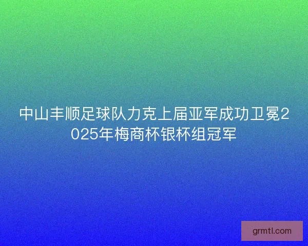 中山丰顺足球队力克上届亚军成功卫冕2025年梅商杯银杯组冠军