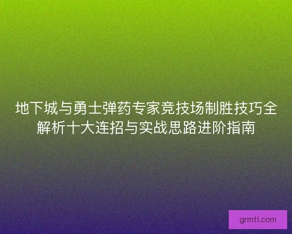 地下城与勇士弹药专家竞技场制胜技巧全解析十大连招与实战思路进阶指南