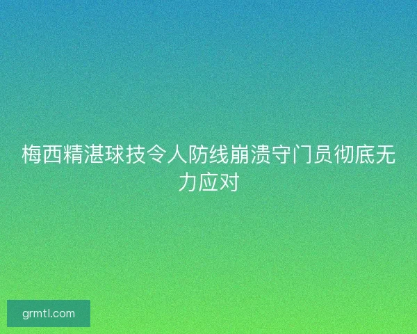 梅西精湛球技令人防线崩溃守门员彻底无力应对