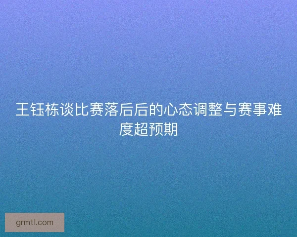 王钰栋谈比赛落后后的心态调整与赛事难度超预期