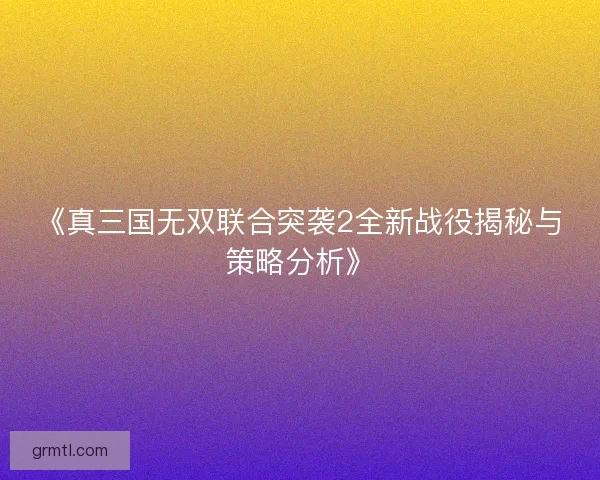 《真三国无双联合突袭2全新战役揭秘与策略分析》
