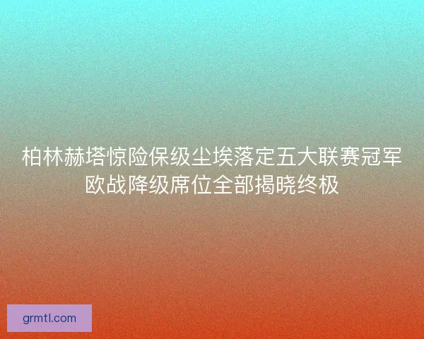 柏林赫塔惊险保级尘埃落定五大联赛冠军欧战降级席位全部揭晓终极