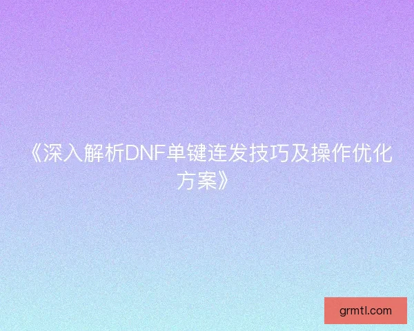 《深入解析DNF单键连发技巧及操作优化方案》