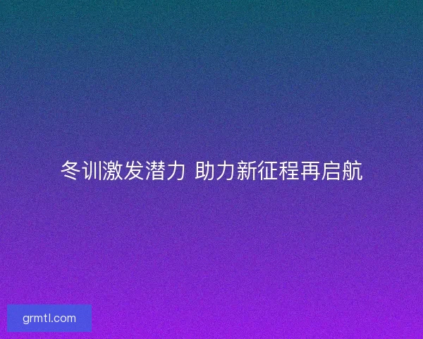 冬训激发潜力 助力新征程再启航